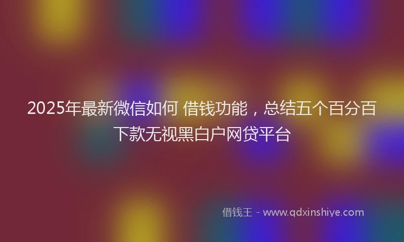 2025年最新微信如何 借钱功能，总结五个百分百下款无视黑白户网贷平台