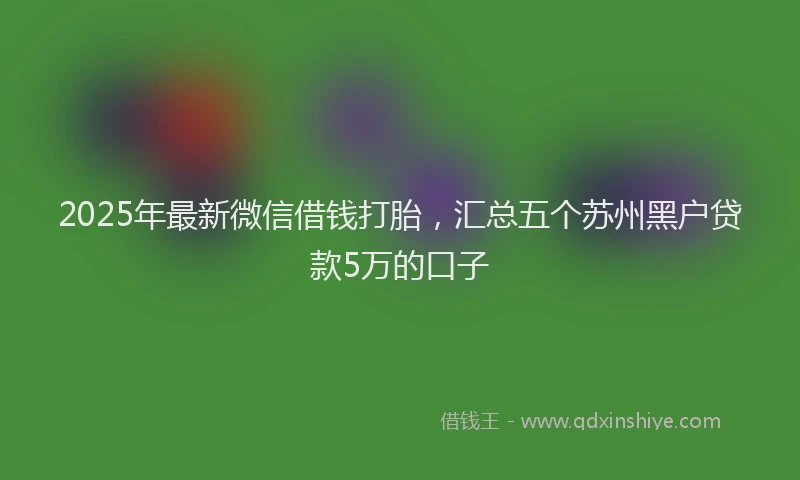 2025年最新微信借钱打胎，汇总五个苏州黑户贷款5万的口子