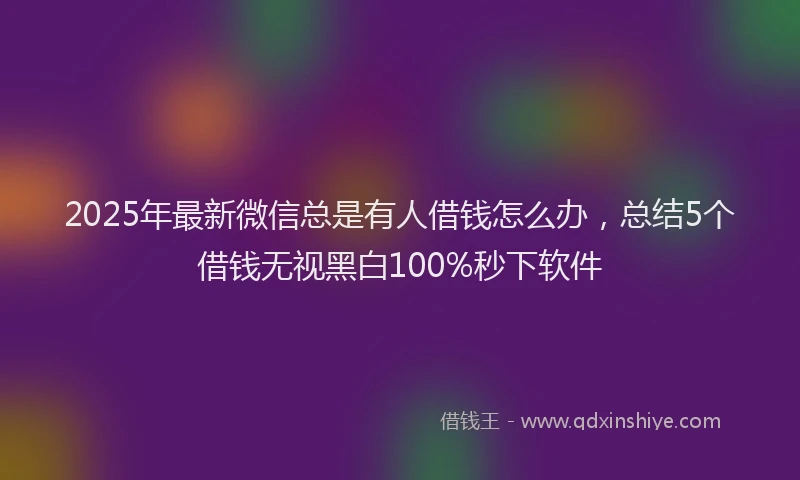 2025年最新微信总是有人借钱怎么办，总结5个借钱无视黑白100%秒下软件
