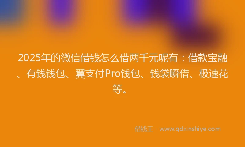 2025年的微信借钱怎么借两千元呢有：借款宝融、有钱钱包、翼支付Pro钱包、钱袋瞬借、极速花等。