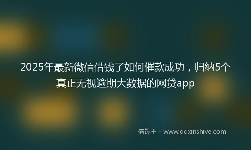 2025年最新微信借钱了如何催款成功，归纳5个真正无视逾期大数据的网贷app
