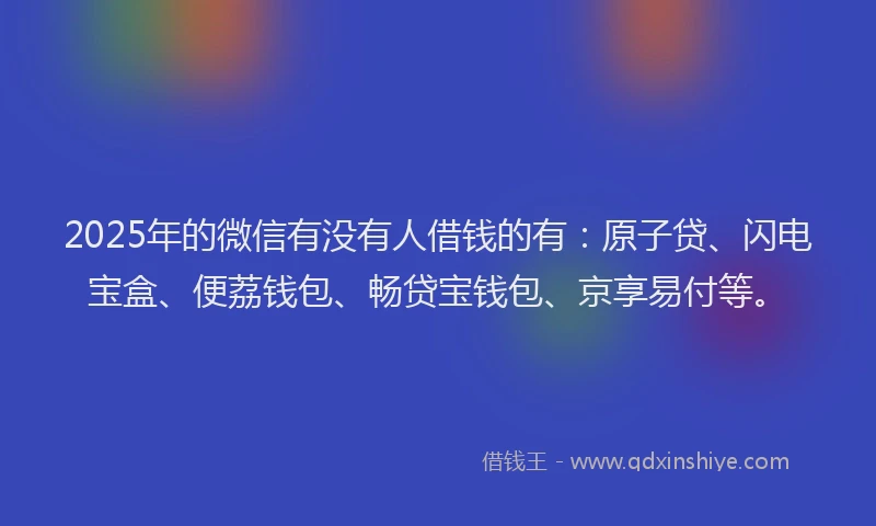 2025年的微信有没有人借钱的有：原子贷、闪电宝盒、便荔钱包、畅贷宝钱包、京享易付等。