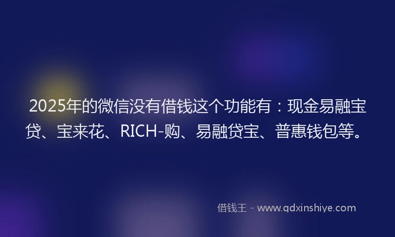 2025年的微信没有借钱这个功能有：现金易融宝贷、宝来花、RICH-购、易融贷宝、普惠钱包等。