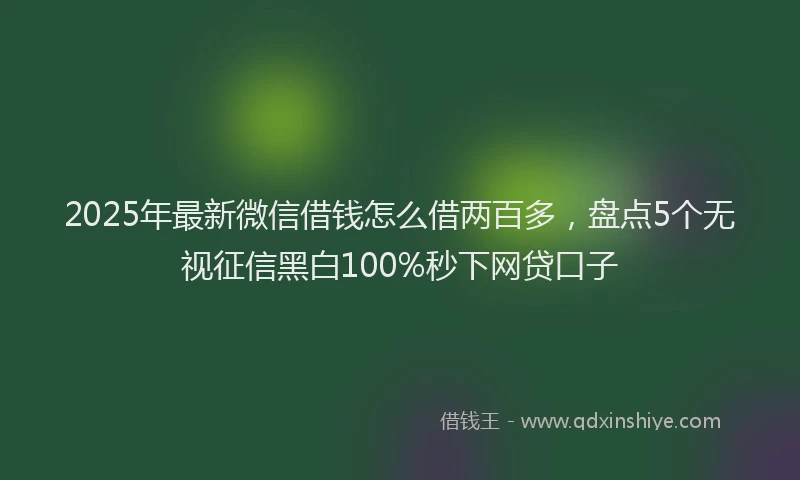2025年最新微信借钱怎么借两百多，盘点5个无视征信黑白100%秒下网贷口子