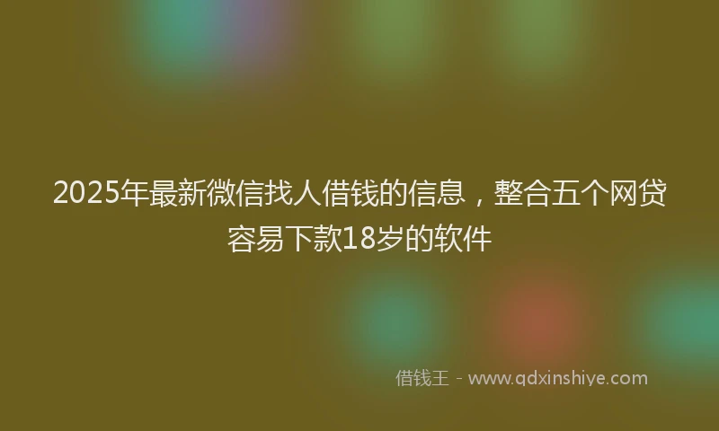 2025年最新微信找人借钱的信息，整合五个网贷容易下款18岁的软件