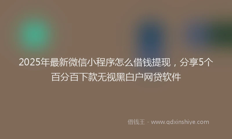 2025年最新微信小程序怎么借钱提现，分享5个百分百下款无视黑白户网贷软件