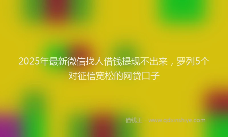 2025年最新微信找人借钱提现不出来，罗列5个对征信宽松的网贷口子