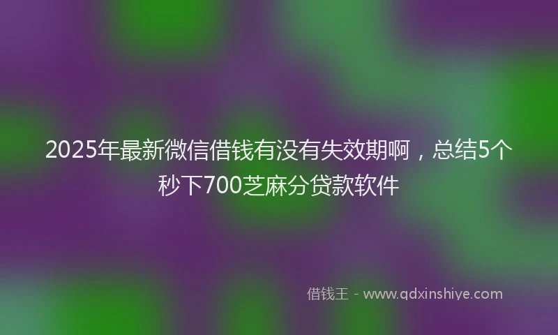 2025年最新微信借钱有没有失效期啊，总结5个秒下700芝麻分贷款软件