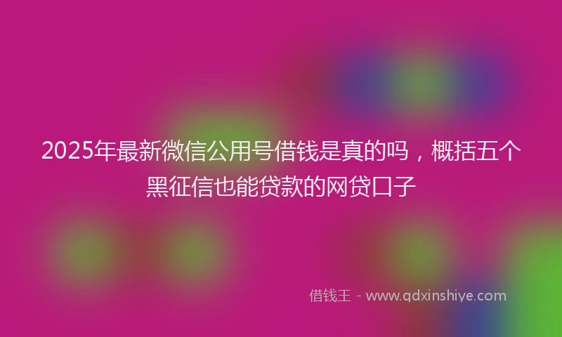 2025年最新微信公用号借钱是真的吗，概括五个黑征信也能贷款的网贷口子
