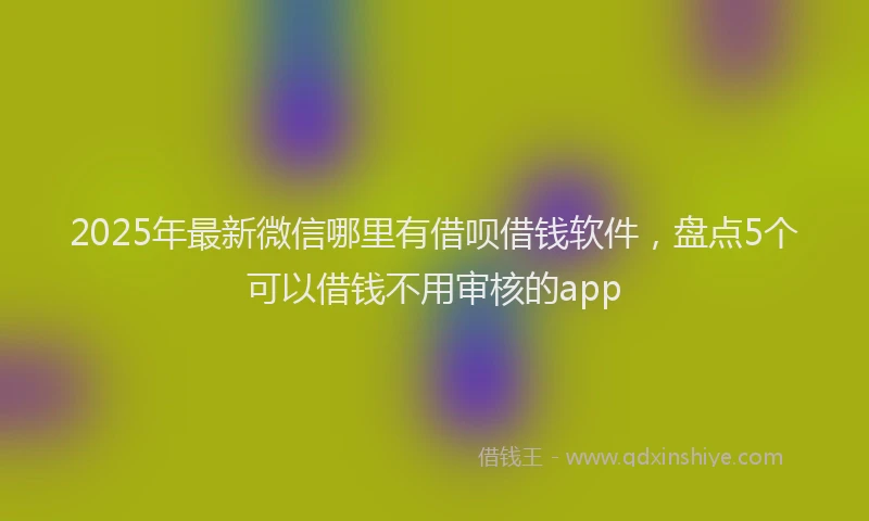 2025年最新微信哪里有借呗借钱软件，盘点5个可以借钱不用审核的app