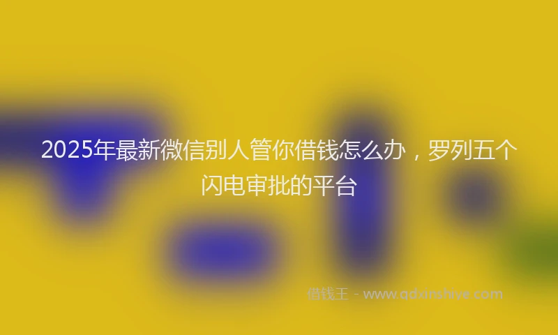 2025年最新微信别人管你借钱怎么办，罗列五个闪电审批的平台