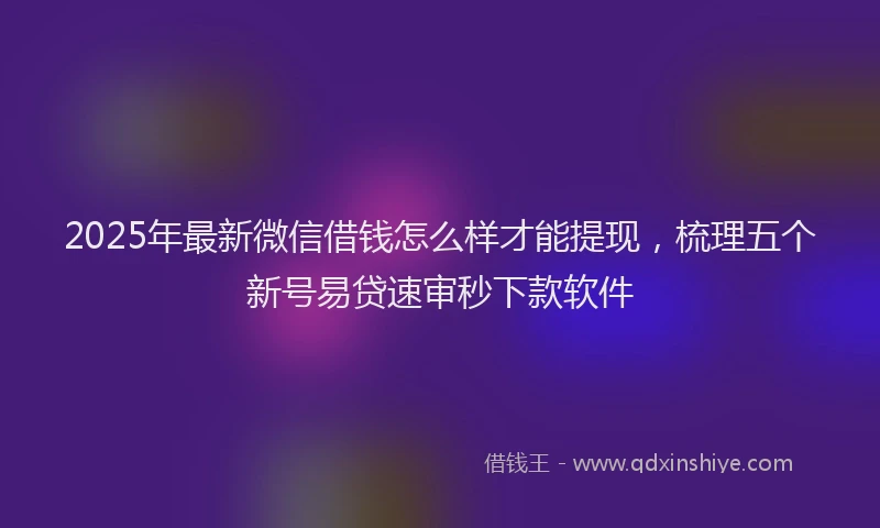 2025年最新微信借钱怎么样才能提现，梳理五个新号易贷速审秒下款软件