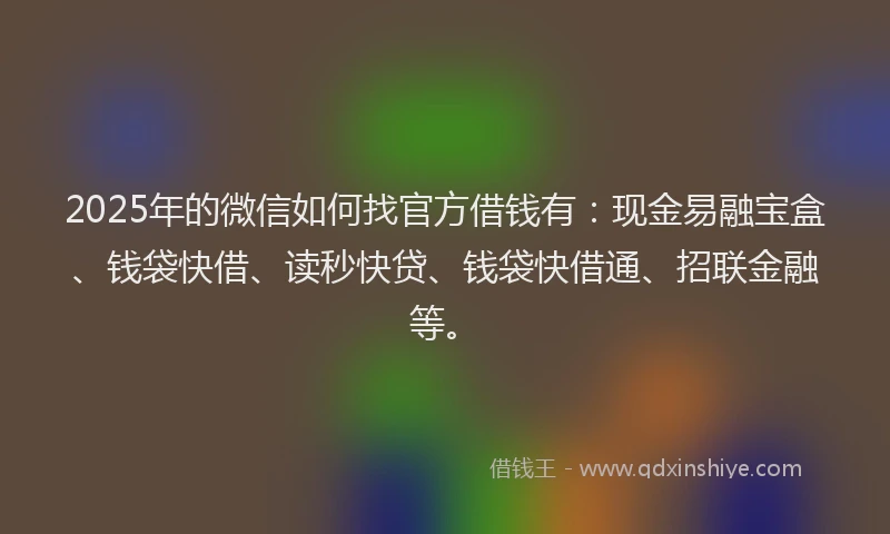 2025年的微信如何找官方借钱有：现金易融宝盒、钱袋快借、读秒快贷、钱袋快借通、招联金融等。