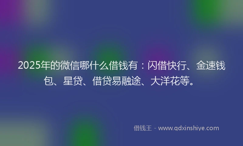 2025年的微信哪什么借钱有：闪借快行、金速钱包、星贷、借贷易融途、大洋花等。