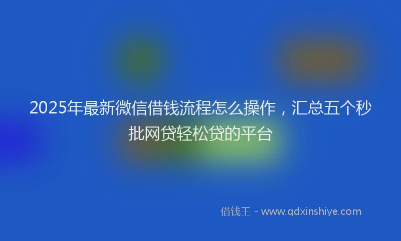 2025年最新微信借钱流程怎么操作，汇总五个秒批网贷轻松贷的平台