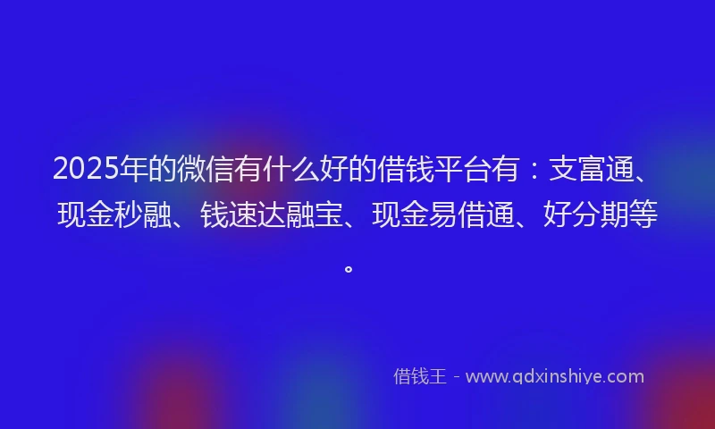 2025年的微信有什么好的借钱平台有：支富通、现金秒融、钱速达融宝、现金易借通、好分期等。