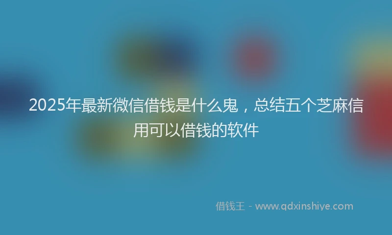 2025年最新微信借钱是什么鬼，总结五个芝麻信用可以借钱的软件