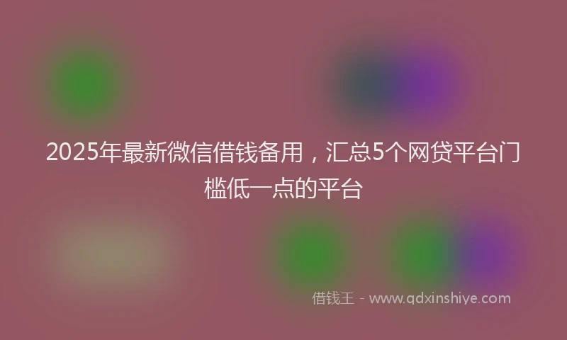 2025年最新微信借钱备用，汇总5个网贷平台门槛低一点的平台