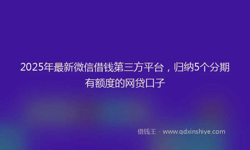 2025年最新微信借钱第三方平台，归纳5个分期有额度的网贷口子