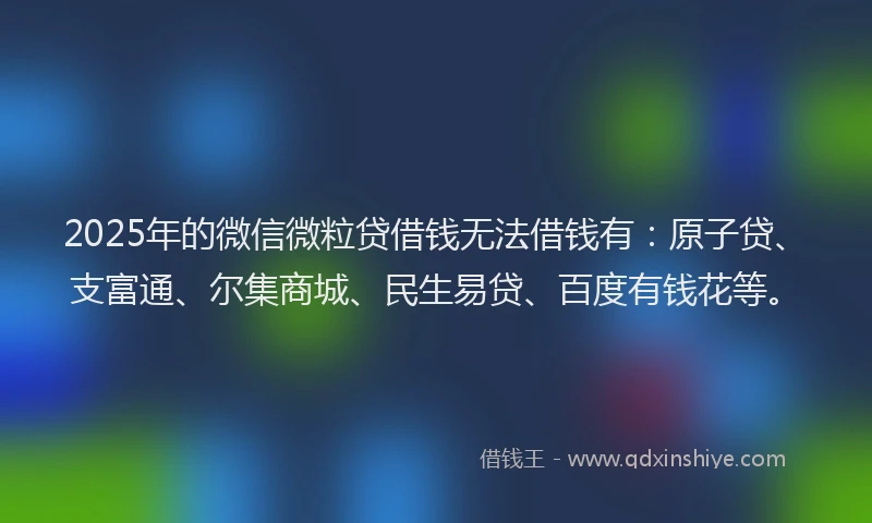 2025年的微信微粒贷借钱无法借钱有：原子贷、支富通、尔集商城、民生易贷、百度有钱花等。