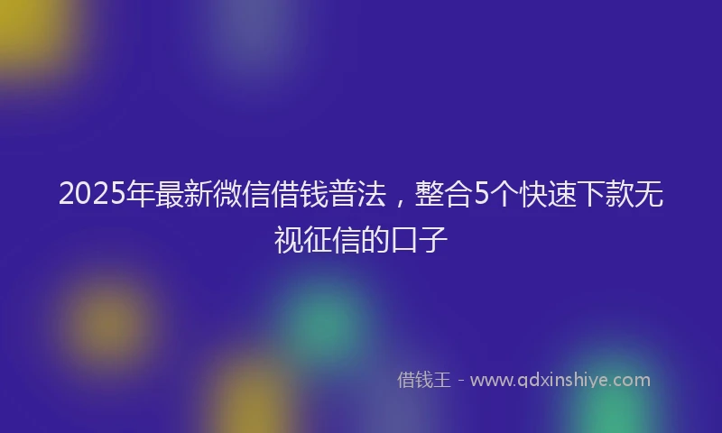 2025年最新微信借钱普法，整合5个快速下款无视征信的口子