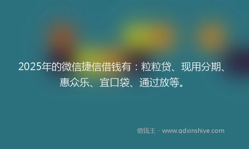 2025年的微信捷信借钱有：粒粒贷、现用分期、惠众乐、宜口袋、通过放等。