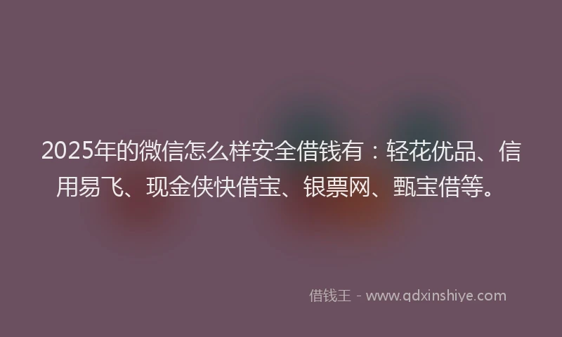 2025年的微信怎么样安全借钱有：轻花优品、信用易飞、现金侠快借宝、银票网、甄宝借等。