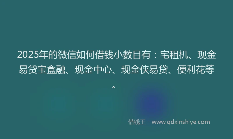 2025年的微信如何借钱小数目有：宅租机、现金易贷宝盒融、现金中心、现金侠易贷、便利花等。
