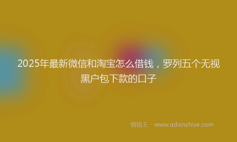 2025年最新微信和淘宝怎么借钱，罗列五个无视黑户包下款的口子