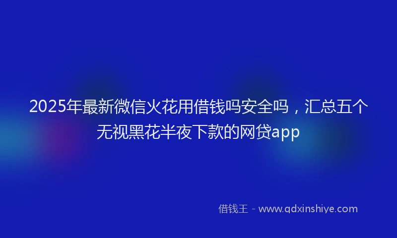 2025年最新微信火花用借钱吗安全吗，汇总五个无视黑花半夜下款的网贷app