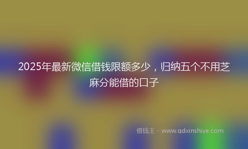 2025年最新微信借钱限额多少，归纳五个不用芝麻分能借的口子