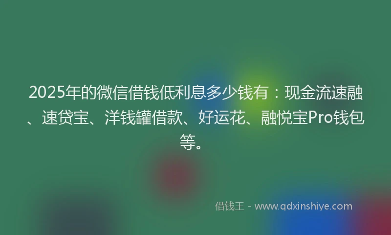 2025年的微信借钱低利息多少钱有：现金流速融、速贷宝、洋钱罐借款、好运花、融悦宝Pro钱包等。