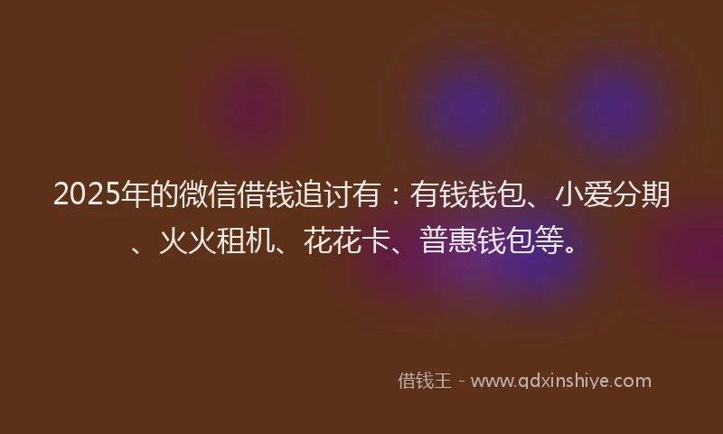 2025年的微信借钱追讨有：有钱钱包、小爱分期、火火租机、花花卡、普惠钱包等。