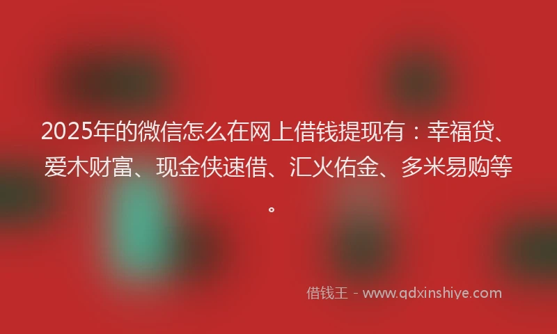 2025年的微信怎么在网上借钱提现有：幸福贷、爱木财富、现金侠速借、汇火佑金、多米易购等。