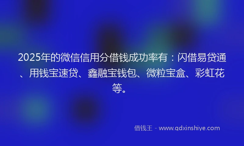 2025年的微信信用分借钱成功率有：闪借易贷通、用钱宝速贷、鑫融宝钱包、微粒宝盒、彩虹花等。