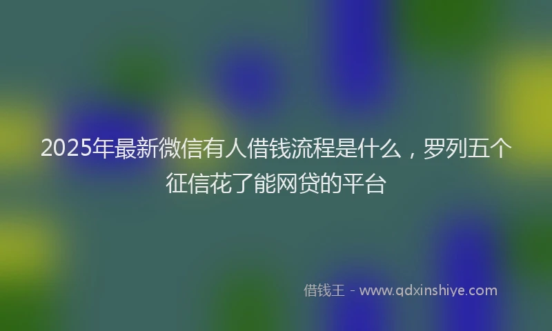 2025年最新微信有人借钱流程是什么，罗列五个征信花了能网贷的平台