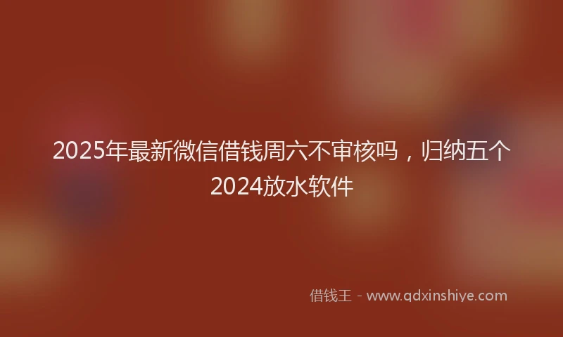 2025年最新微信借钱周六不审核吗，归纳五个2024放水软件