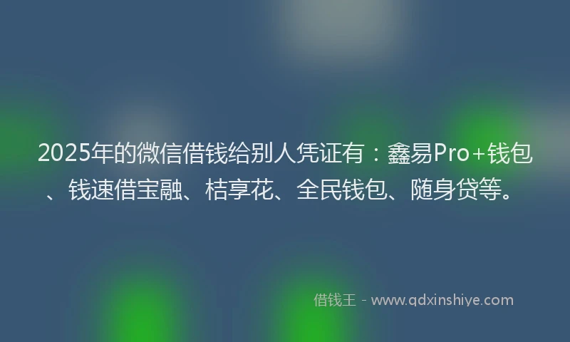 2025年的微信借钱给别人凭证有：鑫易Pro+钱包、钱速借宝融、桔享花、全民钱包、随身贷等。