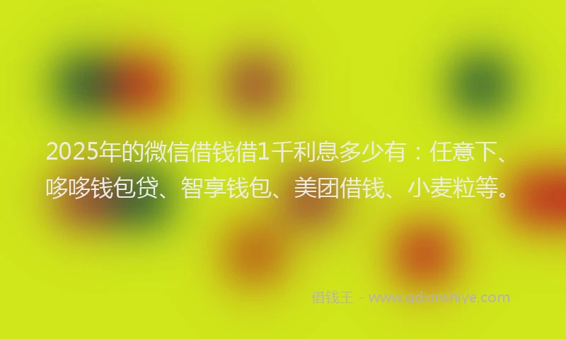 2025年的微信借钱借1千利息多少有：任意下、哆哆钱包贷、智享钱包、美团借钱、小麦粒等。