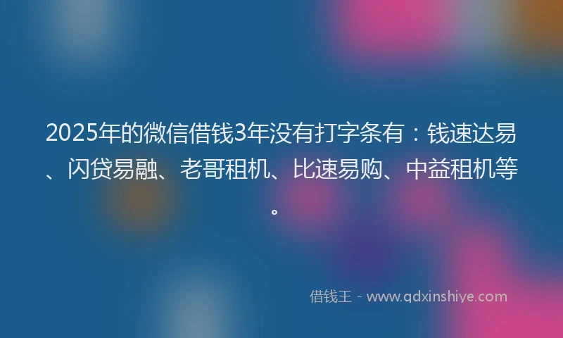 2025年的微信借钱3年没有打字条有：钱速达易、闪贷易融、老哥租机、比速易购、中益租机等。