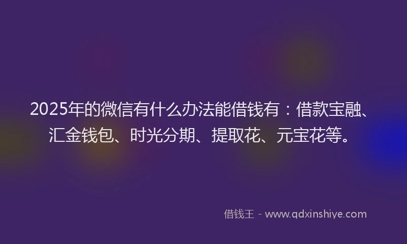 2025年的微信有什么办法能借钱有：借款宝融、汇金钱包、时光分期、提取花、元宝花等。