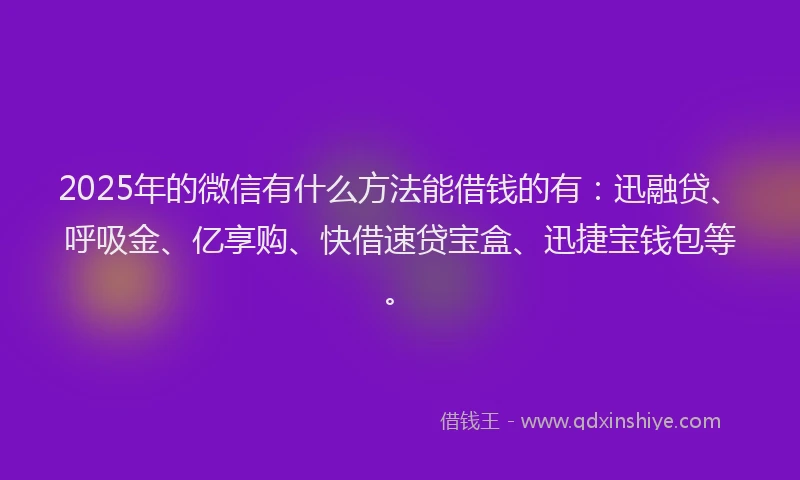 2025年的微信有什么方法能借钱的有：迅融贷、呼吸金、亿享购、快借速贷宝盒、迅捷宝钱包等。