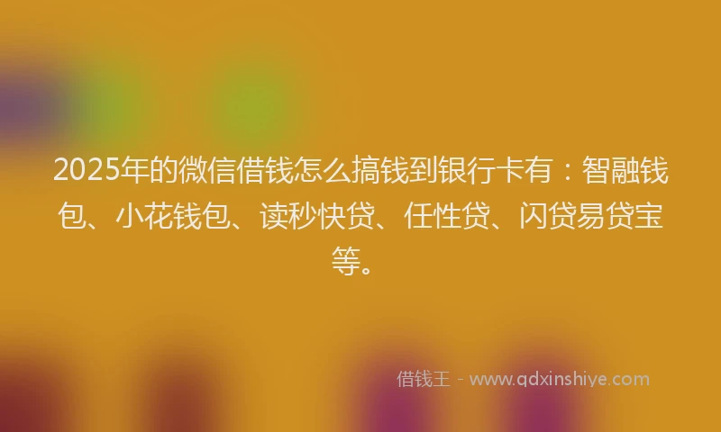 2025年的微信借钱怎么搞钱到银行卡有：智融钱包、小花钱包、读秒快贷、任性贷、闪贷易贷宝等。