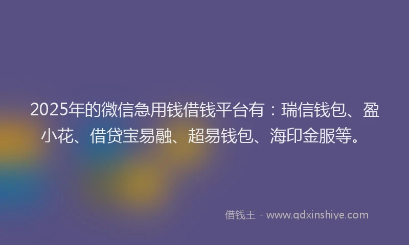 2025年的微信急用钱借钱平台有：瑞信钱包、盈小花、借贷宝易融、超易钱包、海印金服等。