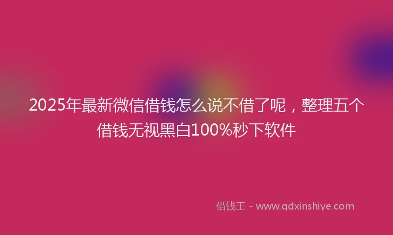 2025年最新微信借钱怎么说不借了呢，整理五个借钱无视黑白100%秒下软件