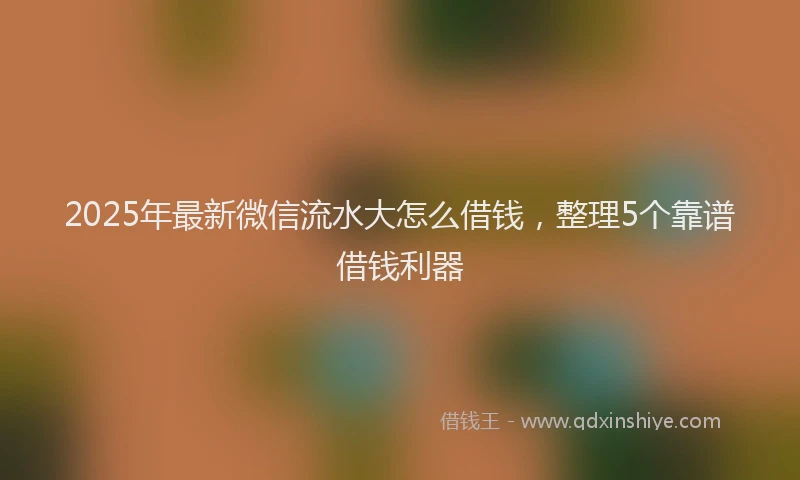2025年最新微信流水大怎么借钱，整理5个靠谱借钱利器