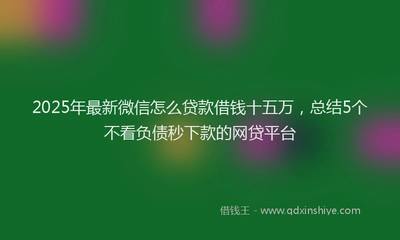 2025年最新微信怎么贷款借钱十五万，总结5个不看负债秒下款的网贷平台