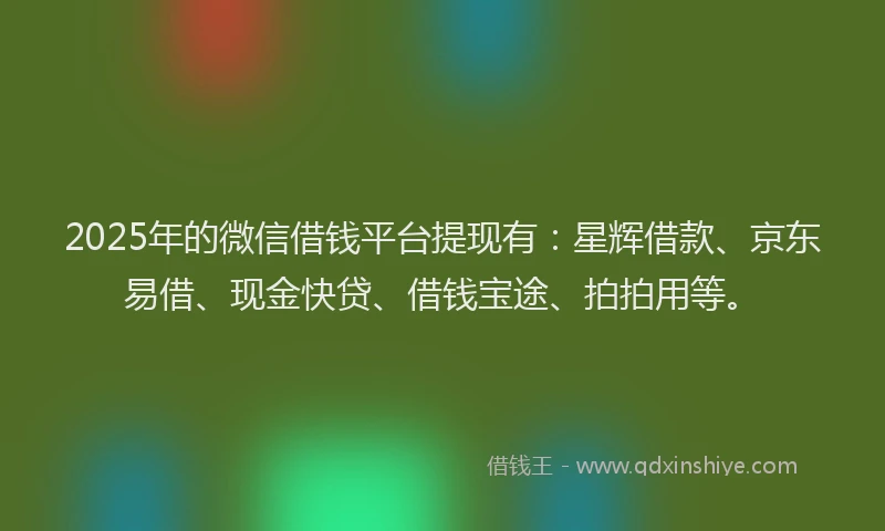 2025年的微信借钱平台提现有：星辉借款、京东易借、现金快贷、借钱宝途、拍拍用等。