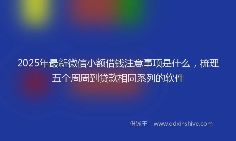 2025年最新微信小额借钱注意事项是什么，梳理五个周周到贷款相同系列的软件