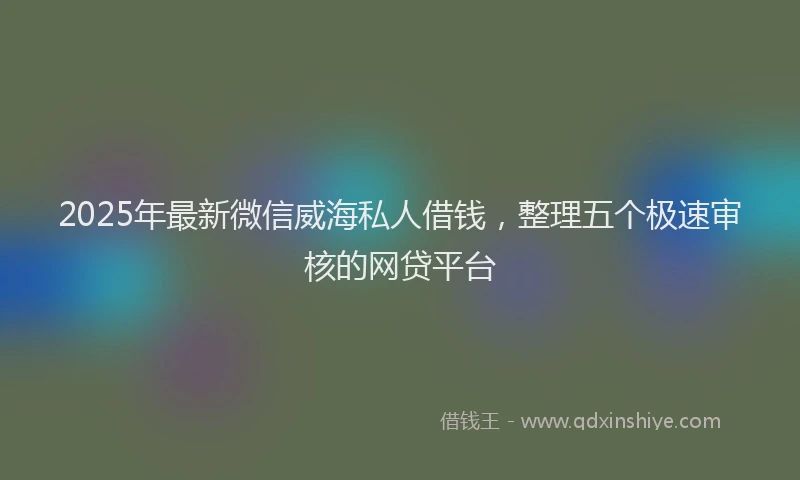 2025年最新微信威海私人借钱，整理五个极速审核的网贷平台